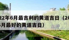 2022年6月最吉利的黄道吉日（2022年6月最好的黄道吉日）