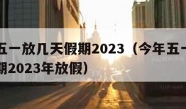 今年五一放几天假期2023（今年五一放几天假期2023年放假）