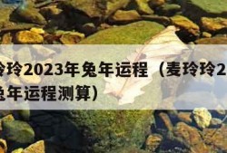 麦玲玲2023年兔年运程（麦玲玲2023年兔年运程测算）