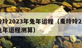 麦玲玲2023年兔年运程（麦玲玲2023年兔年运程测算）