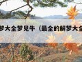 周公解梦大全梦见牛（最全的解梦大全梦见牛）