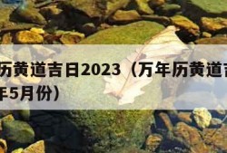 万年历黄道吉日2023（万年历黄道吉日2023年5月份）