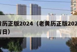 老黄历正版2024（老黄历正版2024黄道吉日）