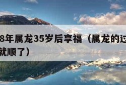 1988年属龙35岁后享福（属龙的过了35岁就顺了）