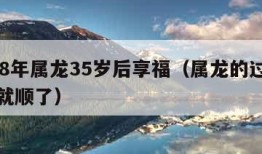 1988年属龙35岁后享福（属龙的过了35岁就顺了）