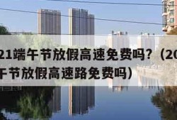 2021端午节放假高速免费吗?（2021端午节放假高速路免费吗）