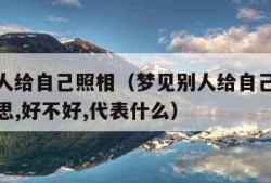 梦见别人给自己照相（梦见别人给自己照相是什么意思,好不好,代表什么）