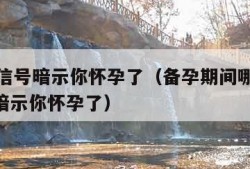 15个信号暗示你怀孕了（备孕期间哪15个信号暗示你怀孕了）