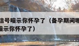 15个信号暗示你怀孕了（备孕期间哪15个信号暗示你怀孕了）