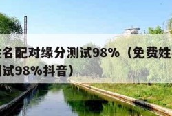 免费姓名配对缘分测试98%（免费姓名配对缘分测试98%抖音）