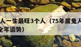 属兔人一生最旺3个人（75年属兔人2024年全年运势）